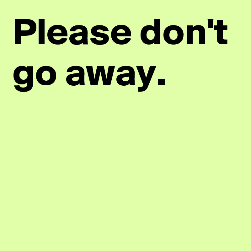 Please don't go away. Post by janem803 on Boldomatic