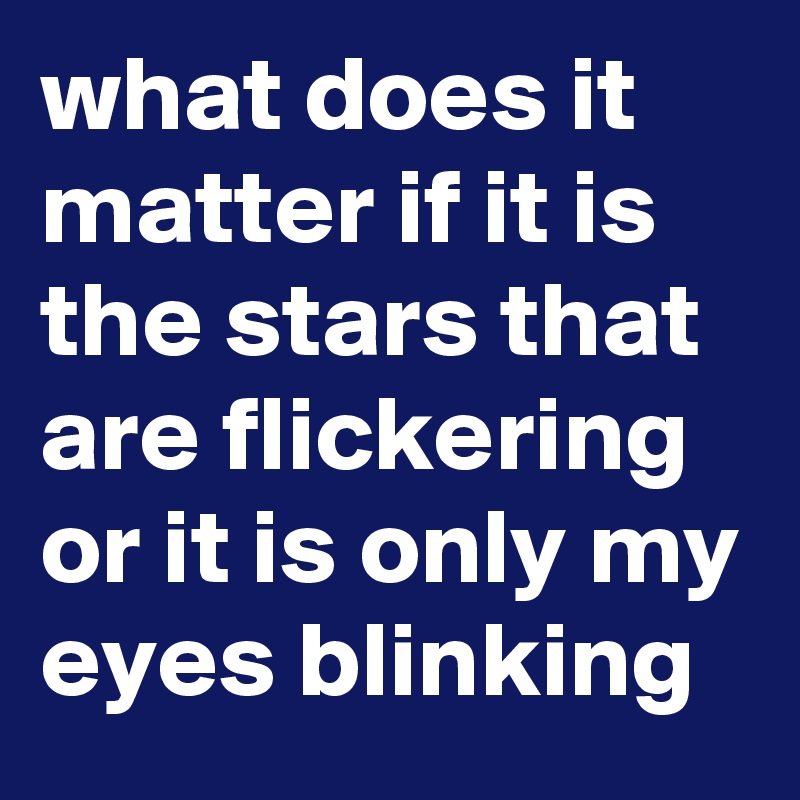 what does it matter if it is the stars that are flickering or it is
