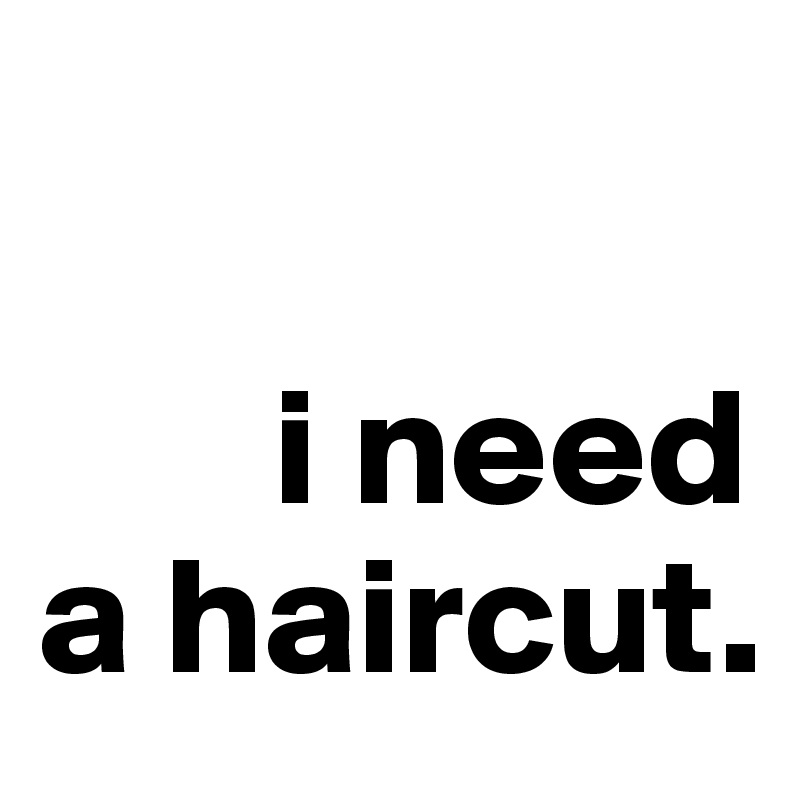 I Need A Haircut what hairstyle should i get