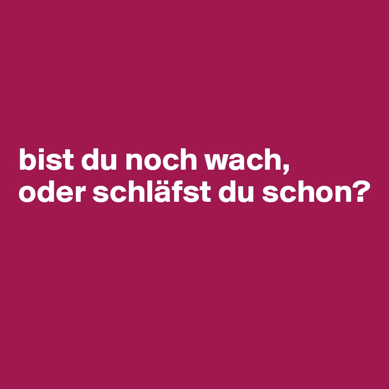 bist du noch wach oder schläfst du schon