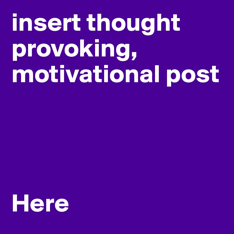 insert thought provoking, motivational post Here Post by kolakid11 on