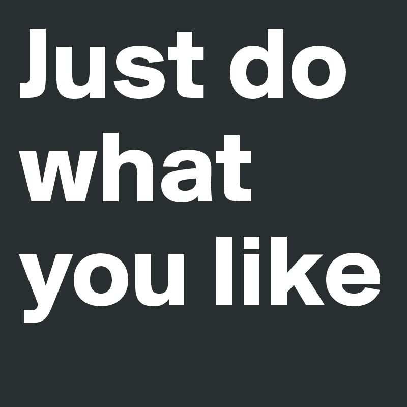 Just do what you like Post by stefstef1102 on Boldomatic