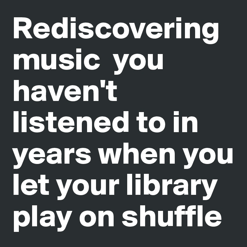 Rediscovering music you haven't listened to in years when you let your