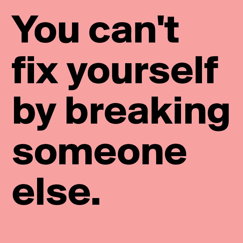 You can't fix yourself by breaking someone else. Post by MissB on