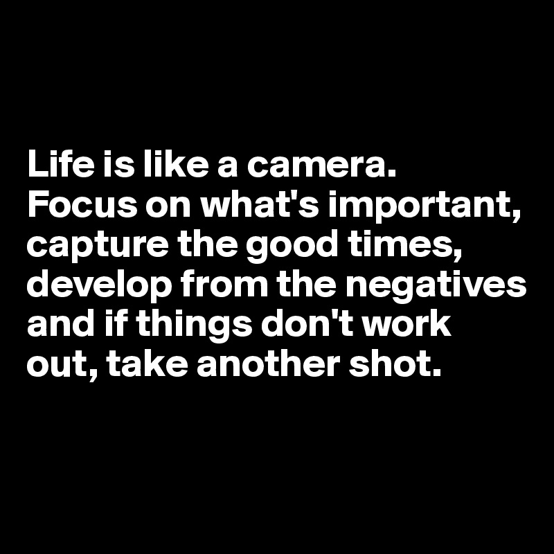 Life is like a camera. Focus on what's important, capture the good