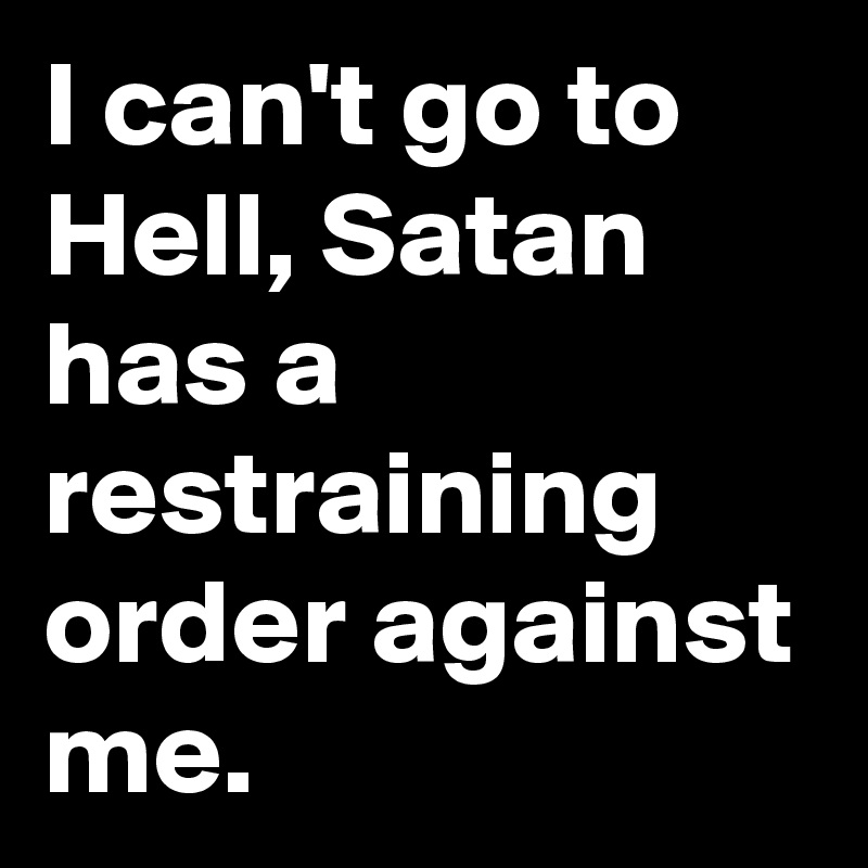 I can't go to Hell, Satan has a restraining order against me. Post by