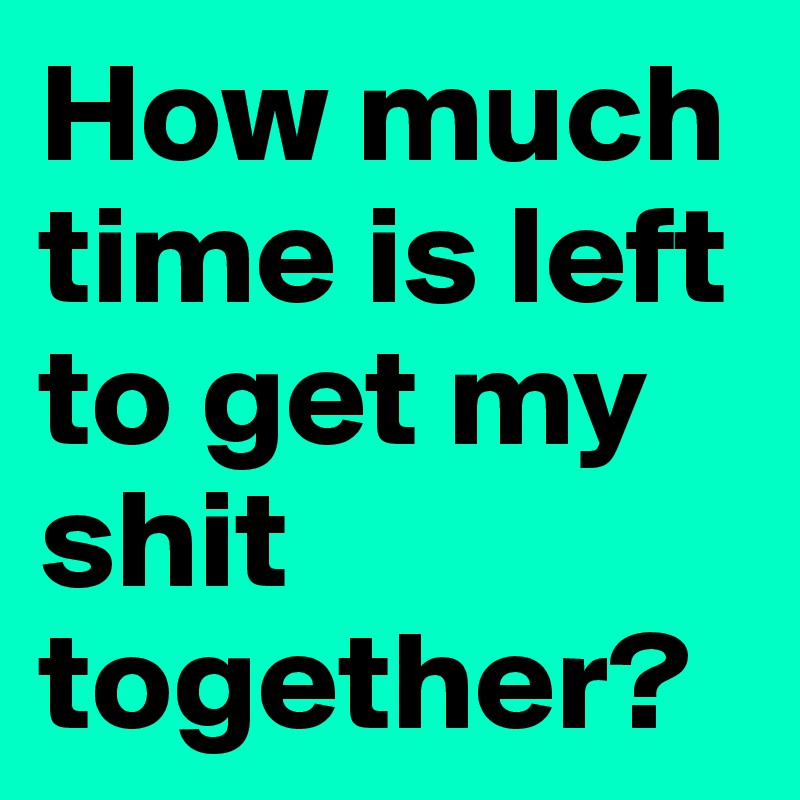 How much time is left to get my shit together? Post by sarcaSM on