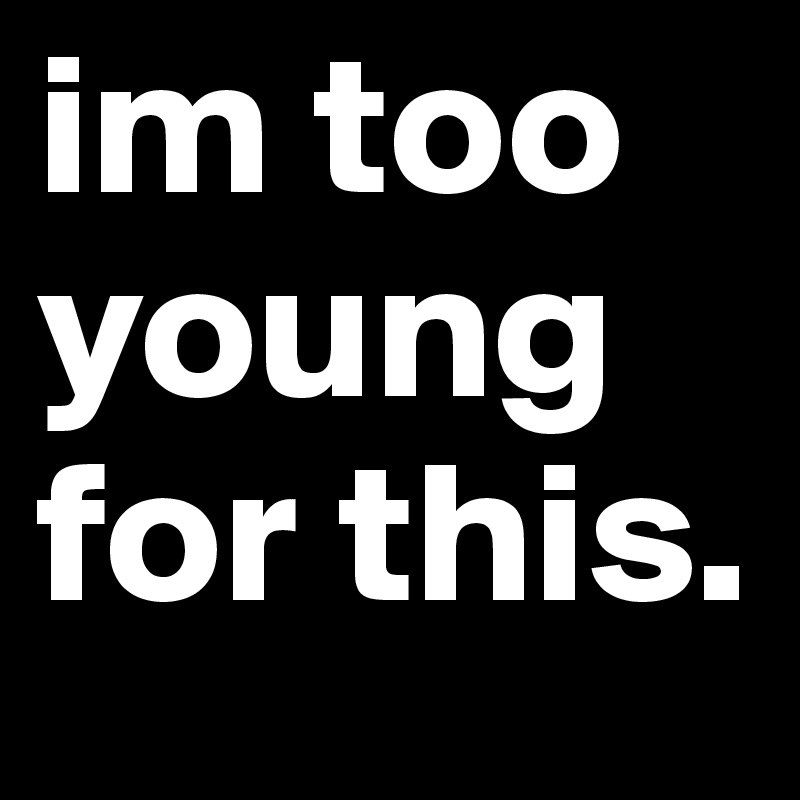 im too young for this. Post by MadysonCherice on Boldomatic