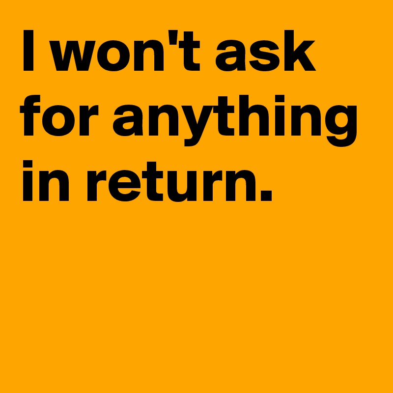 I won't ask for anything in return. Post by AndSheCame on Boldomatic