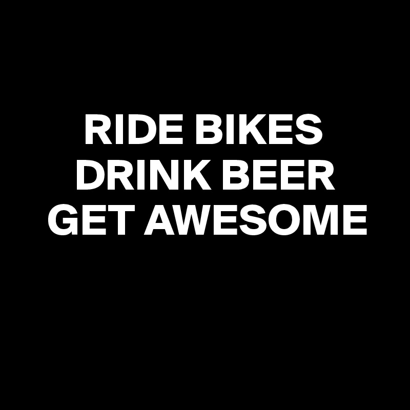 RIDE BIKES DRINK BEER GET AWESOME Post by Mr_Kirkwood on Boldomatic