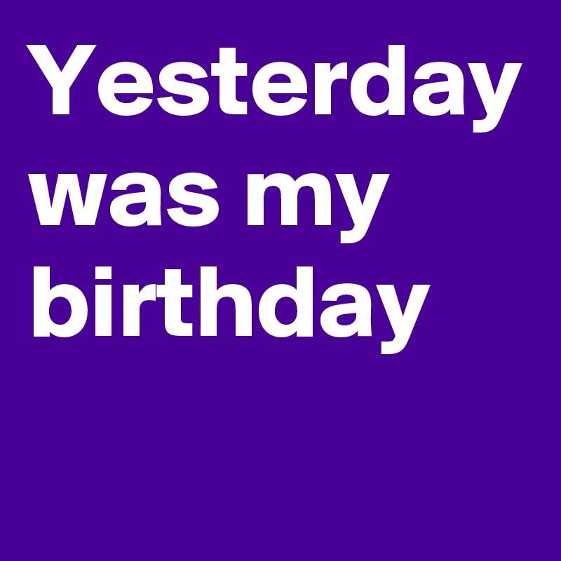 Yesterday was my birthday Post by pretty_basic on Boldomatic