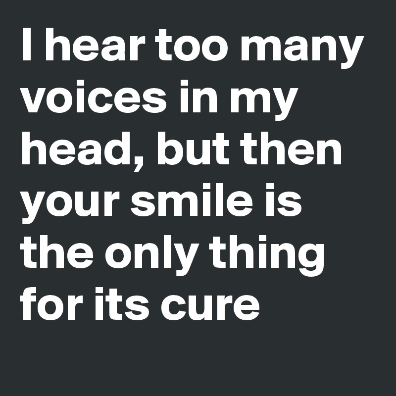 I hear too many voices in my head, but then your smile is the only thing for its cure Post by