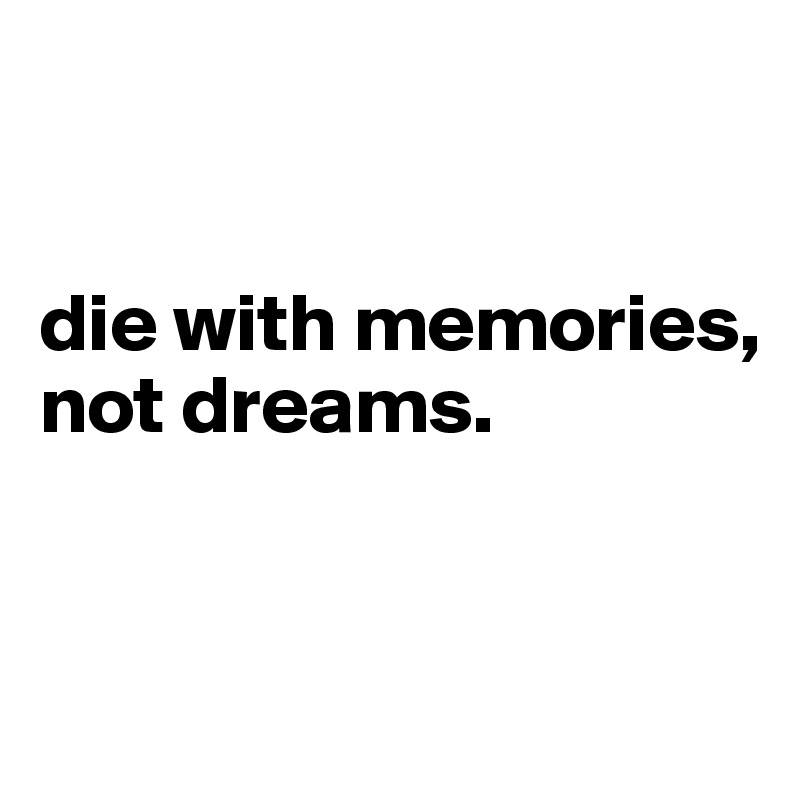 die with memories, not dreams. Post by MANNIELIFE on Boldomatic