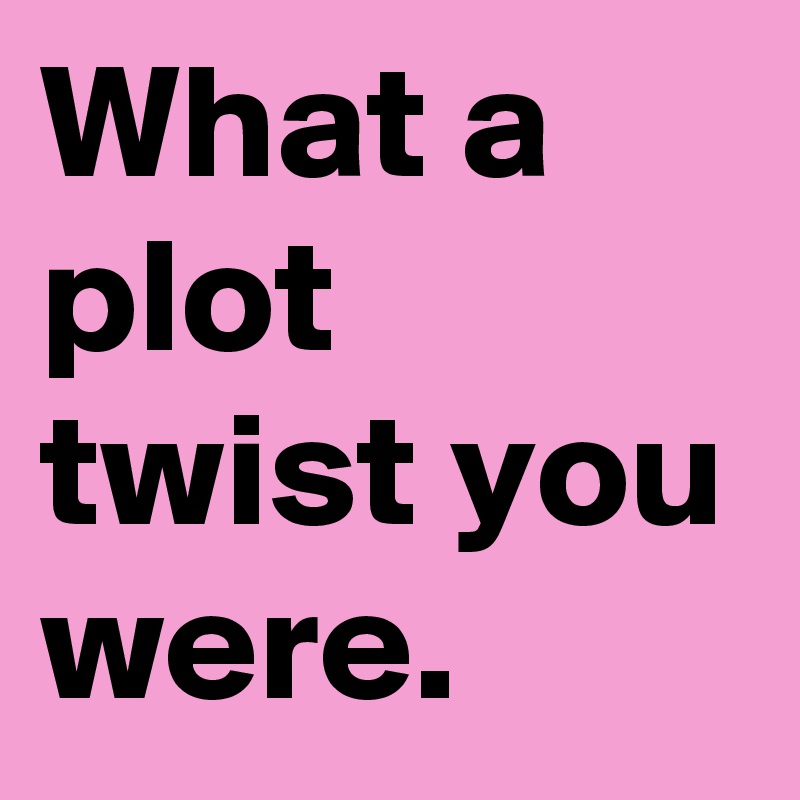 What a plot twist you were. Post by Sirskitten on Boldomatic