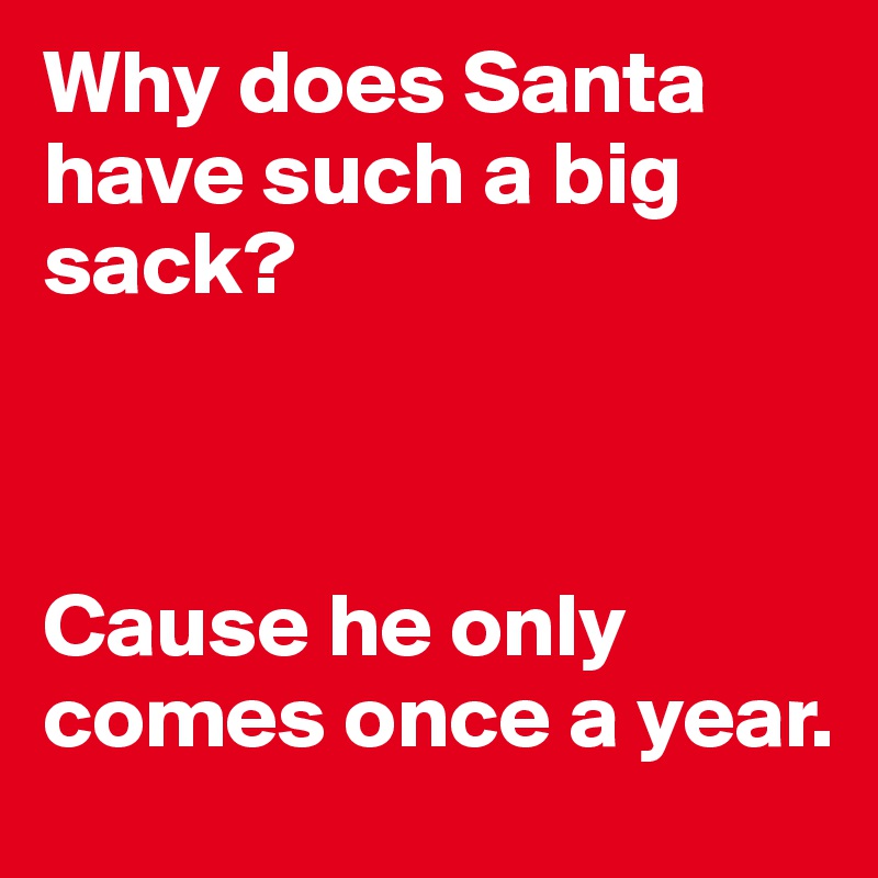 Why does Santa have such a big sack? Cause he only comes once a year