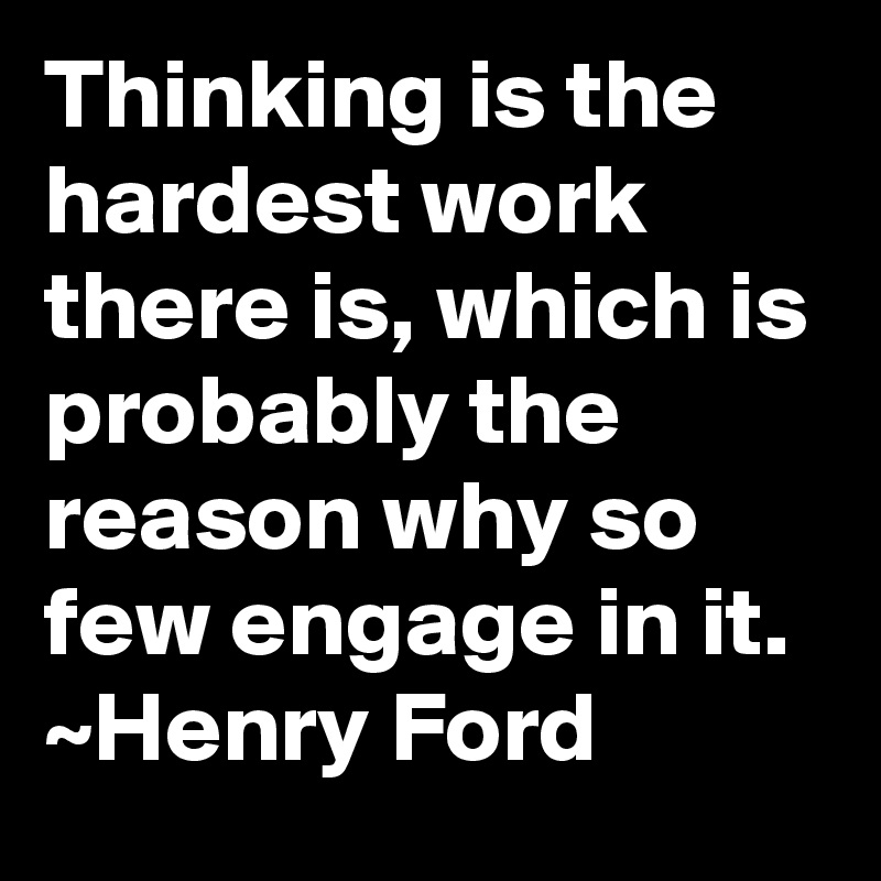 thinking is the hardest work there is Thinking Is The Hardest Work There Is, Which Is Probably The Reason Why So Few Engage In It. ~Henry Ford - Post By Seeker On Boldomatic