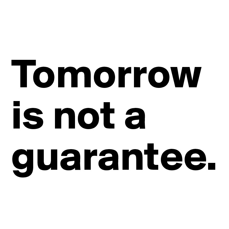 Tomorrow is not a guarantee. Post by key on Boldomatic