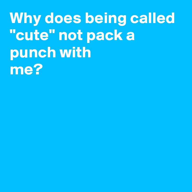 Why does being called "cute" not pack a punch with me? Post by