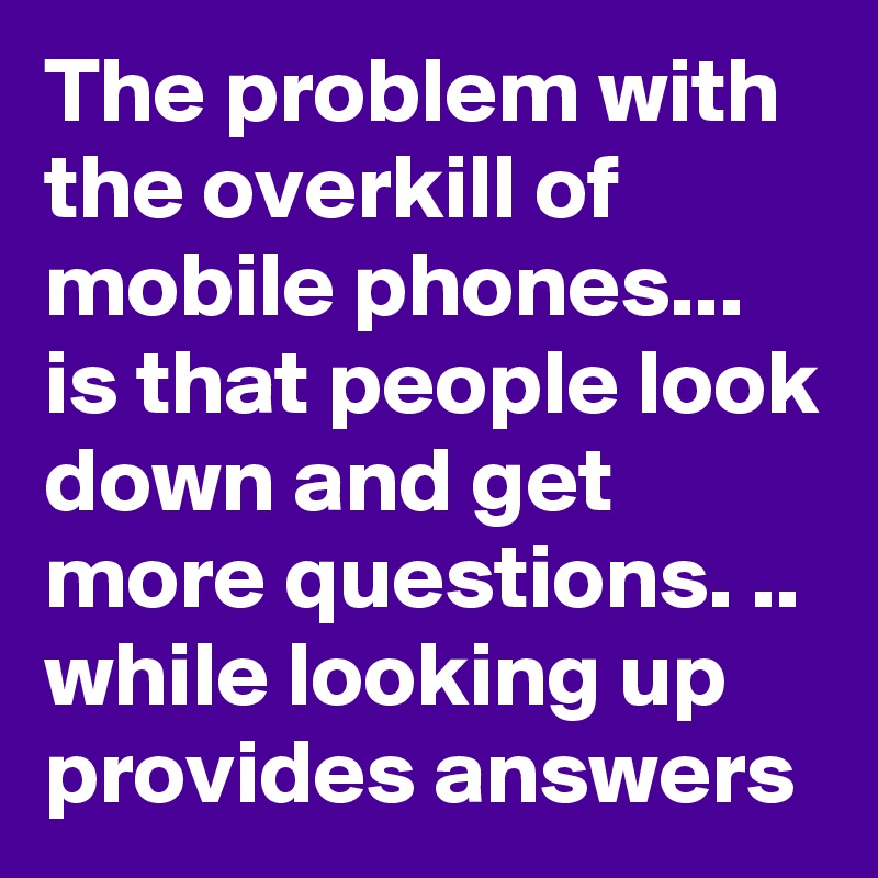 The problem with the overkill of mobile phones... is that people look