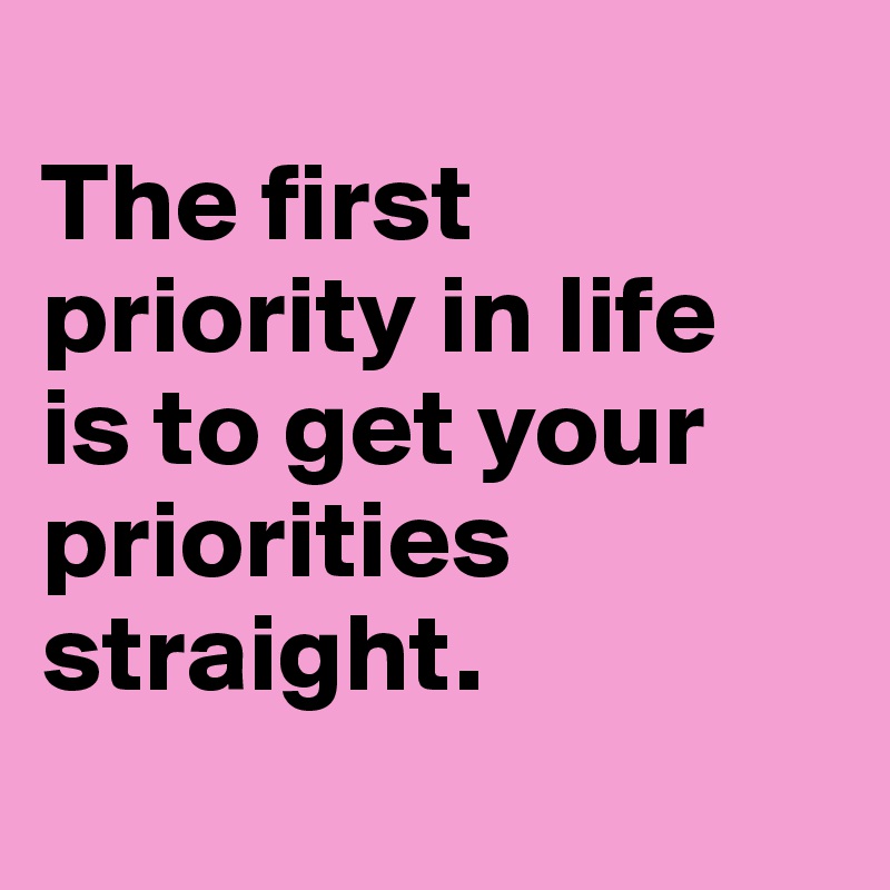 The first priority in life is to get your priorities straight. Post