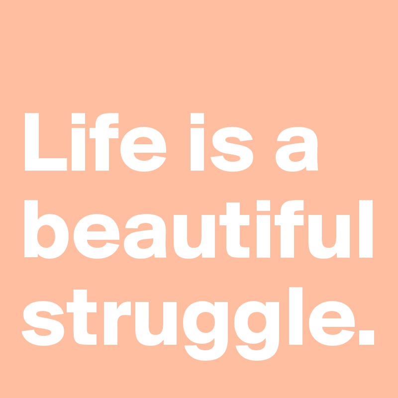 Life is a beautiful struggle. Post by bold on Boldomatic