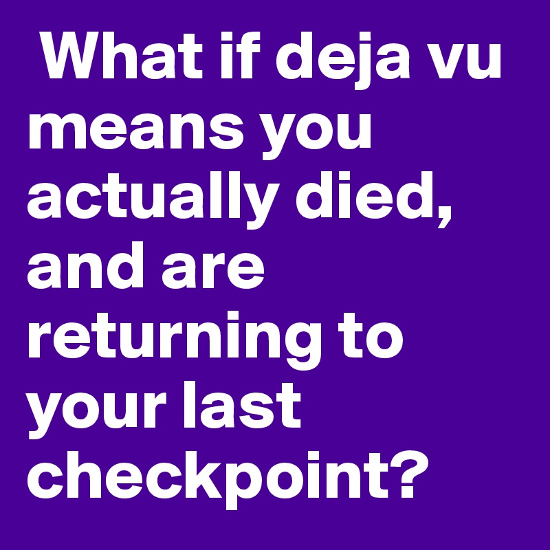 What if deja vu means you actually died, and are returning to your last