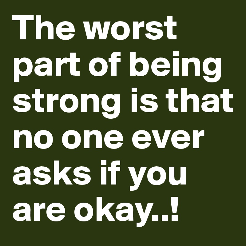 The worst part of being strong is that no one ever asks if you are okay..! Post by aana on