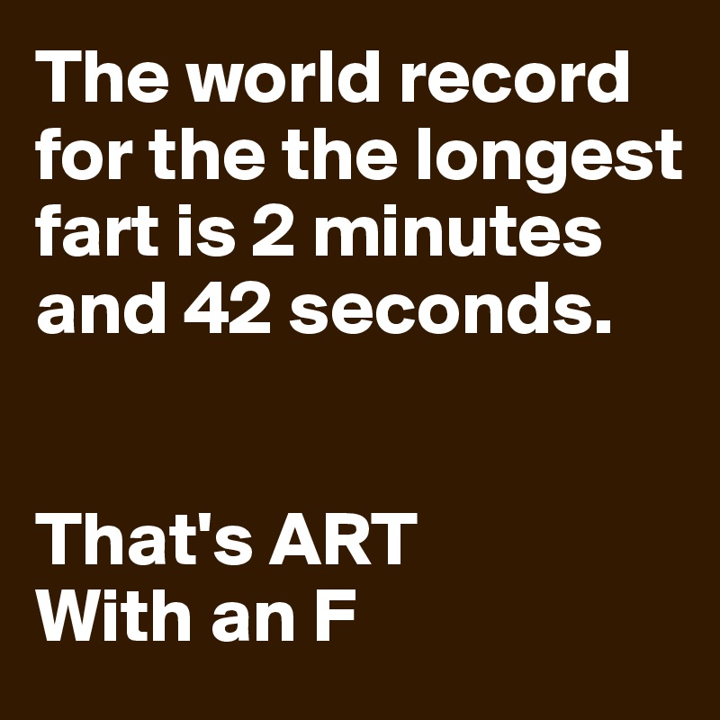 The world record for the the longest fart is 2 minutes and 42 