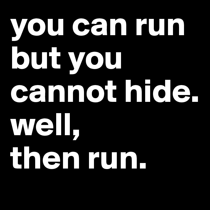 you can run but you cannot hide. well, then run. Post by leobulero on