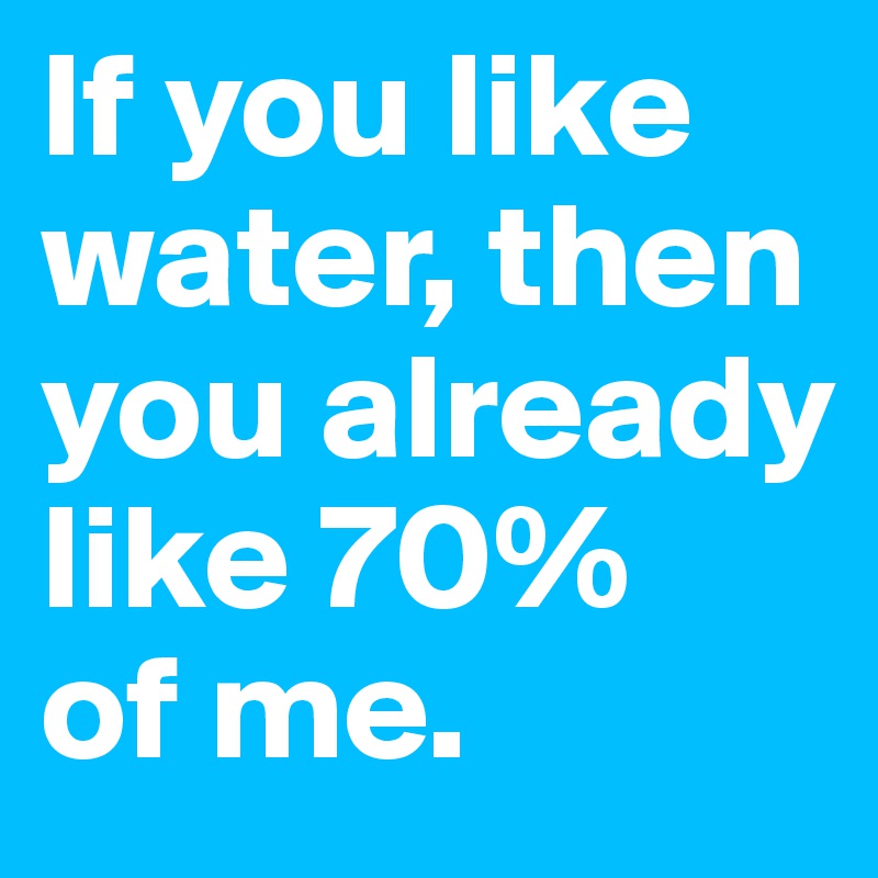 If you like water, then you already like 70 of me. Post by
