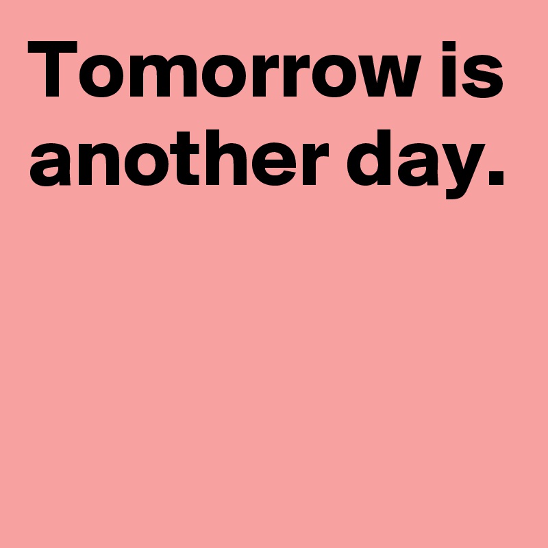 Tomorrow is another day. Post by AndSheCame on Boldomatic