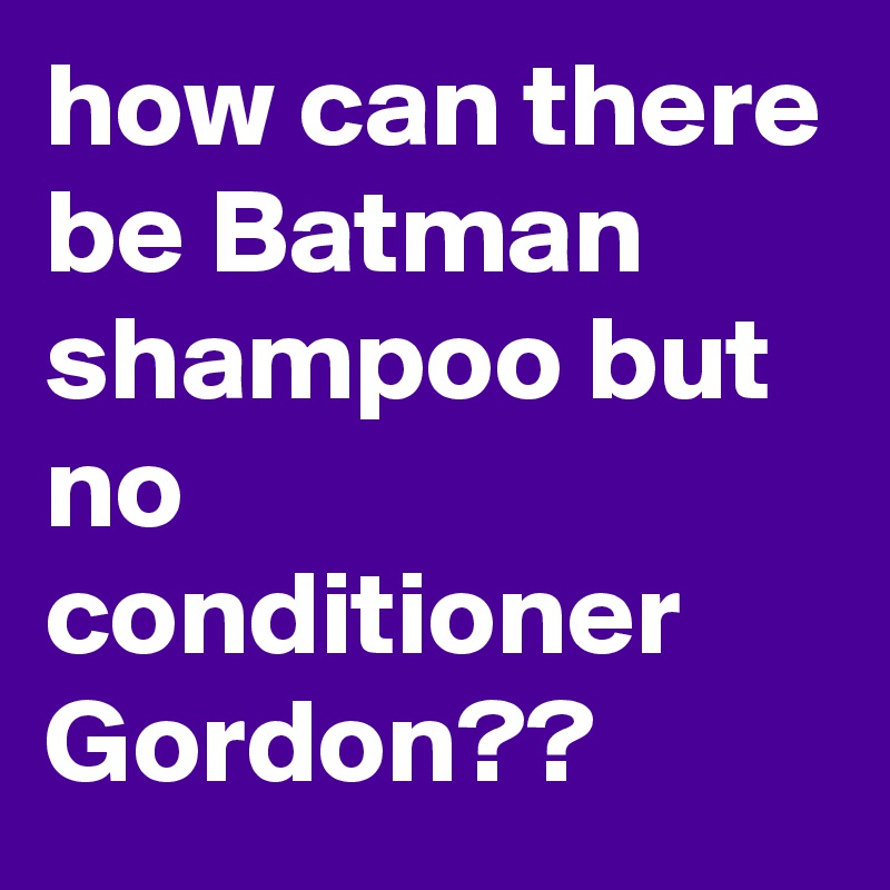 how can there be Batman shampoo but no conditioner Gordon?? Post by