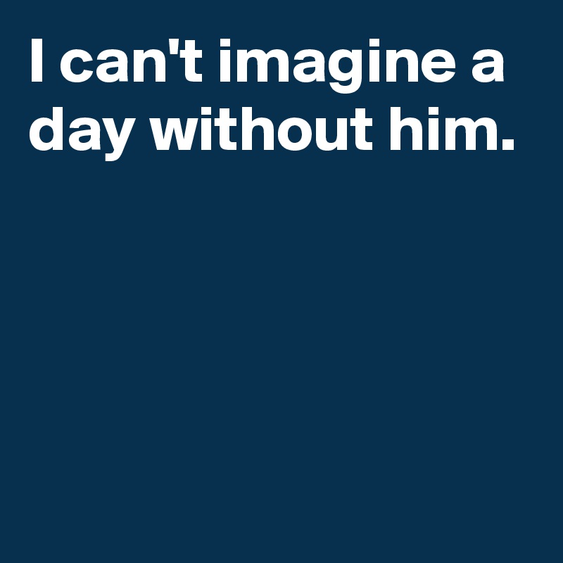 I can't imagine a day without him. Post by janem803 on Boldomatic