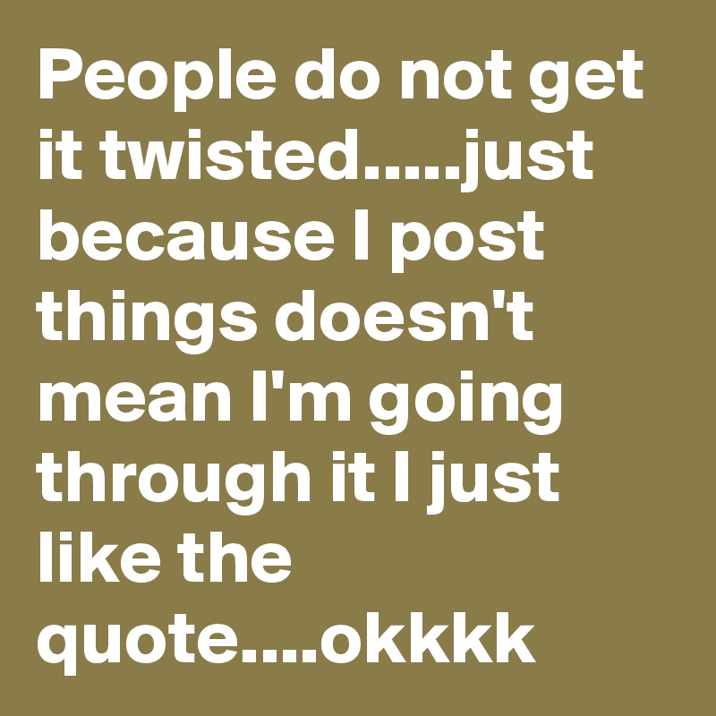 People do not get it twisted.....just because I post things doesn't