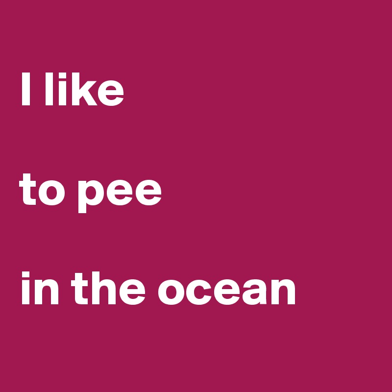 I like to pee in the ocean Post by ZeepBella on Boldomatic