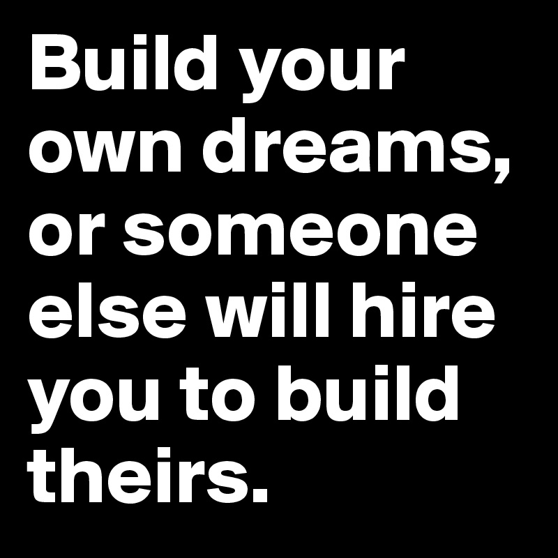 Build your own dreams, or someone else will hire you to build theirs