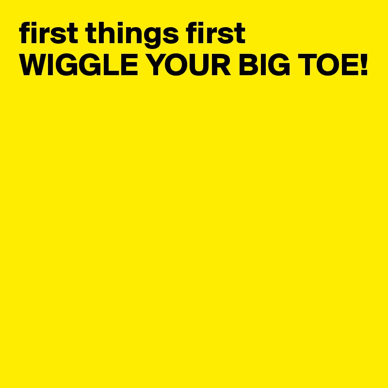 first things first WIGGLE YOUR BIG TOE! Post by BJcore on Boldomatic