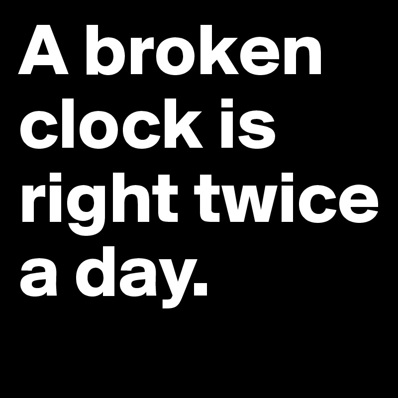 A broken clock is right twice a day. Post by barttooms on Boldomatic