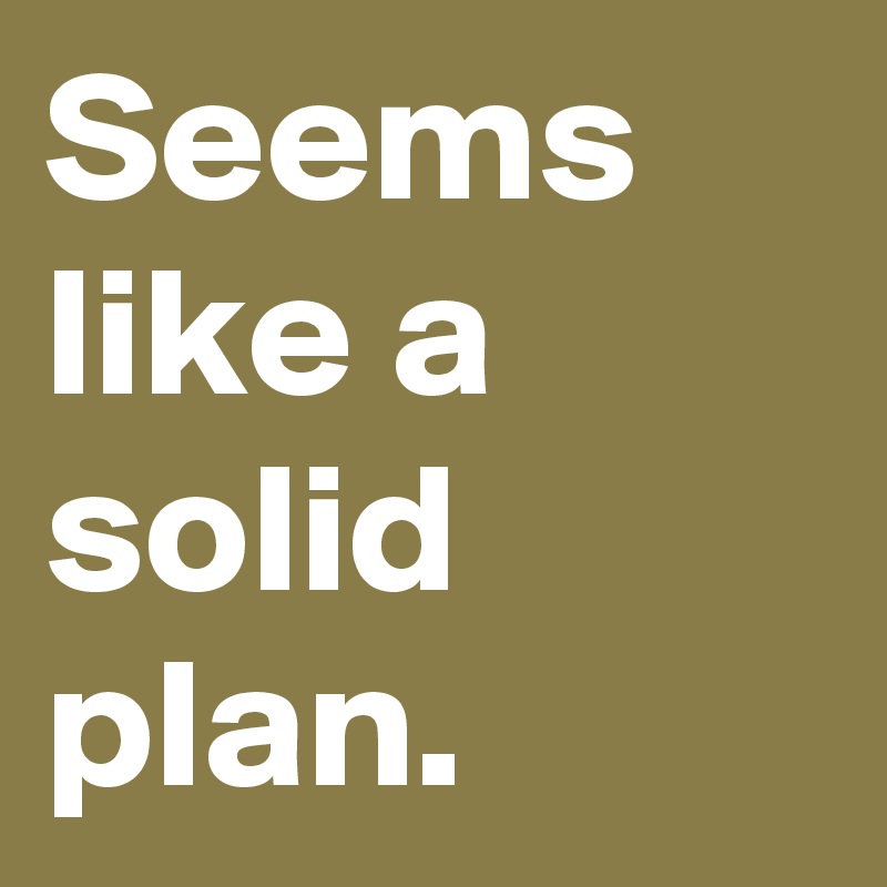Seems like a solid plan. Post by MensHumor on Boldomatic