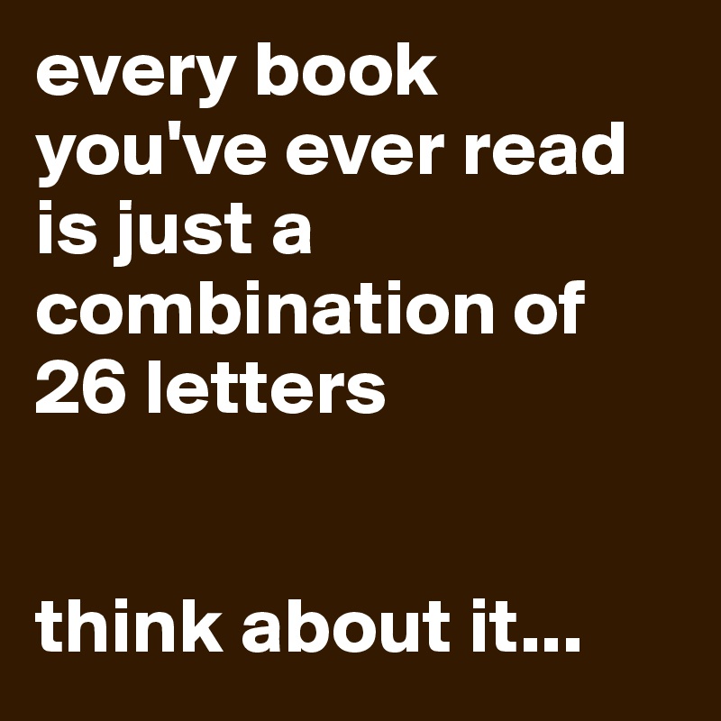 every book you've ever read is just a combination of 26 letters think
