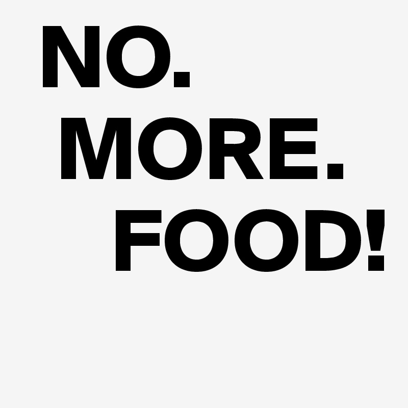 NO. MORE. FOOD! Post by worup on Boldomatic