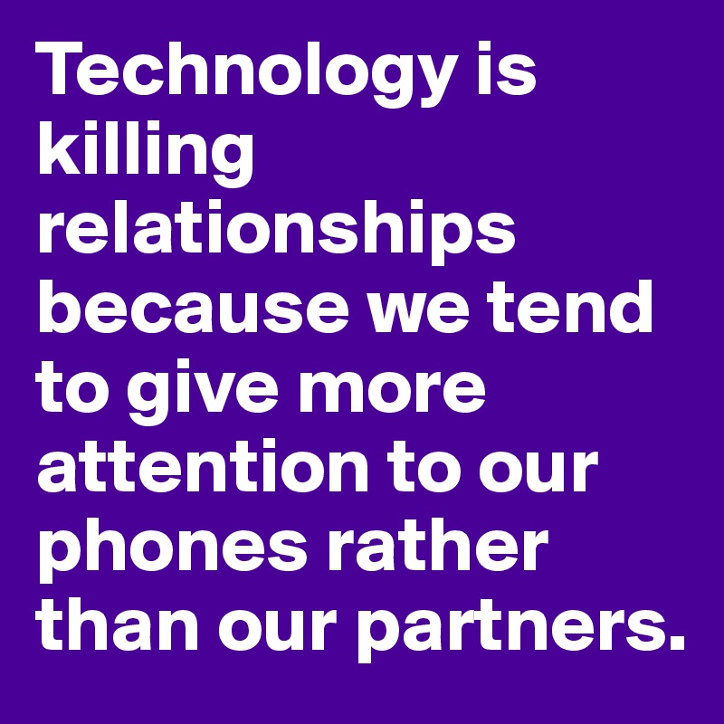 Technology is killing relationships because we tend to give more