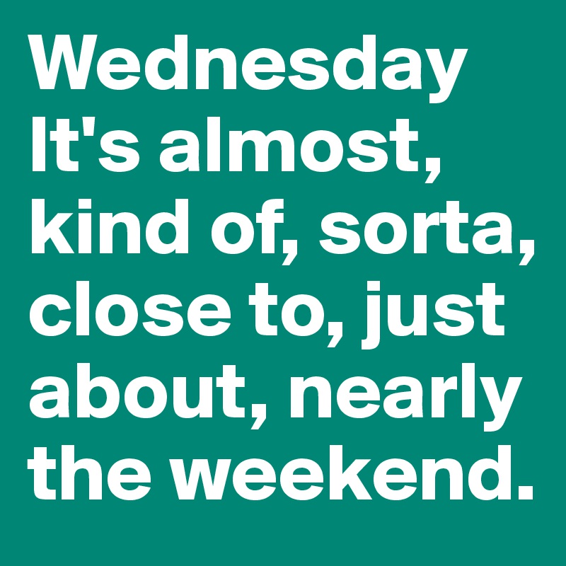 Wednesday It's almost, kind of, sorta, close to, just about, nearly the