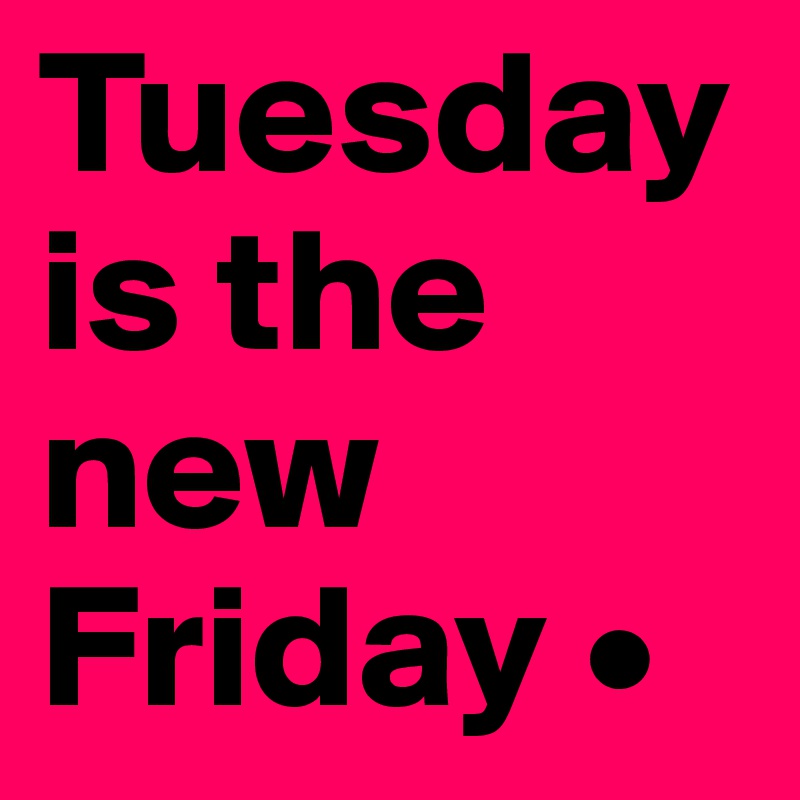 Tuesday is the new Friday • Post by Lirpae.. on Boldomatic