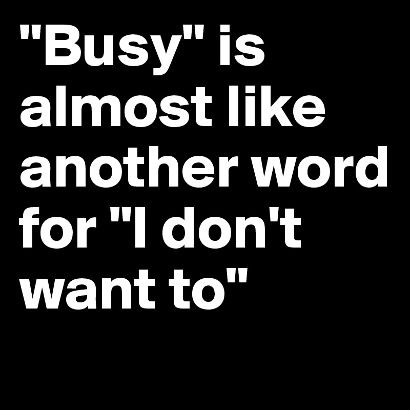 "Busy" is almost like another word for "I don't want to" Post by