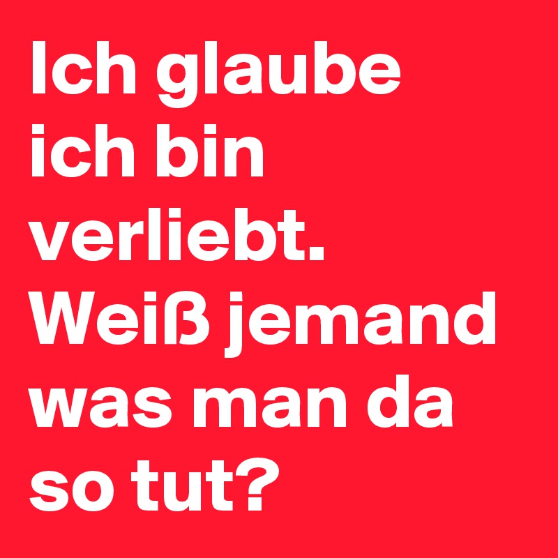 Wenn ich verliebt bin, (dann) bin ich glücklich. Ich Glaube Ich Bin Verliebt Weiss Jemand Was Man Da So Tut Post By Byronsurf On Boldomatic