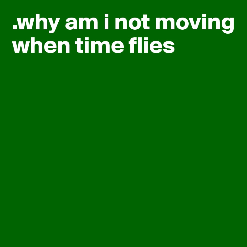 .why am i not moving when time flies Post by mip on Boldomatic