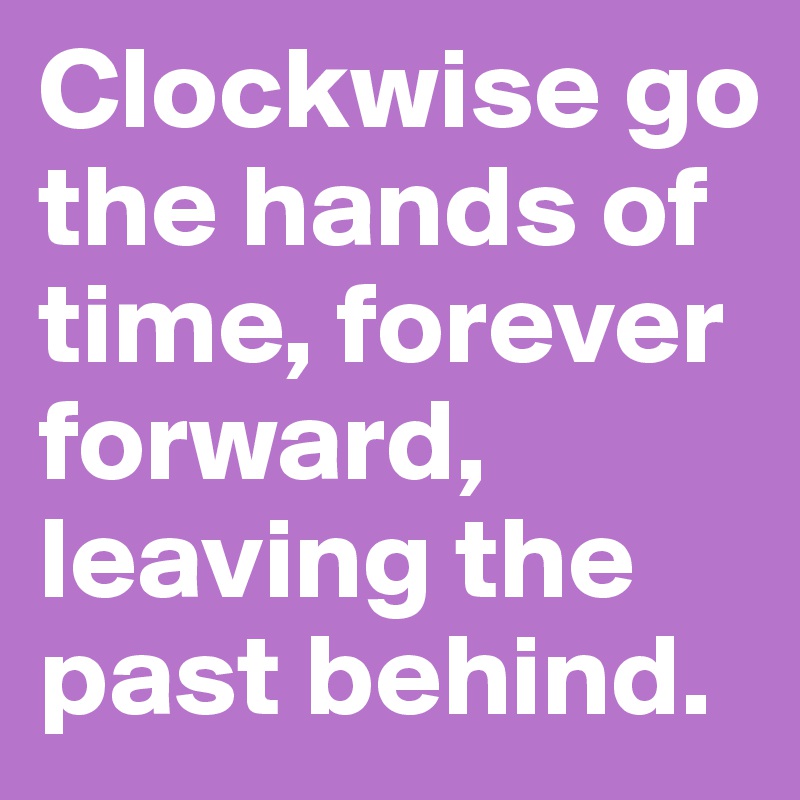 Clockwise go the hands of time, forever forward, leaving the past
