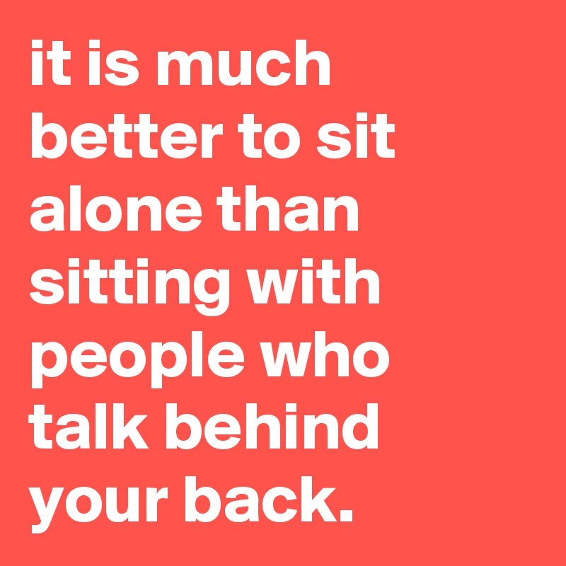 it is much better to sit alone than sitting with people who talk behind