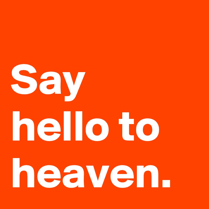 Say hello to heaven. Post by wotwldsatando on Boldomatic